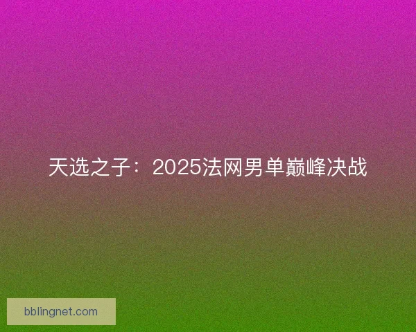 天选之子：2025法网男单巅峰决战