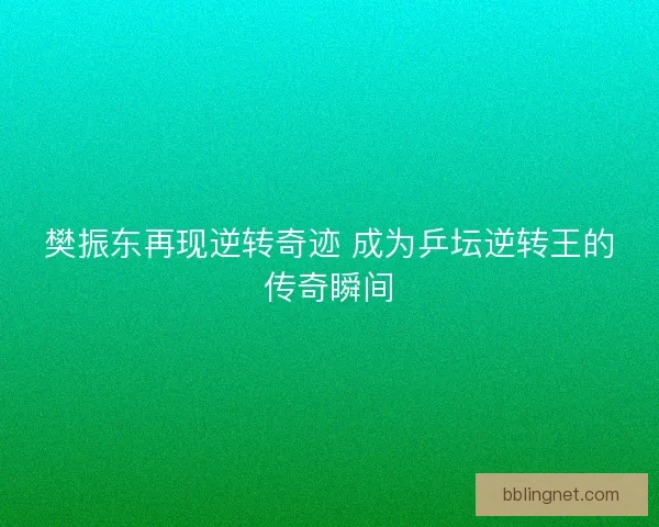 樊振东再现逆转奇迹 成为乒坛逆转王的传奇瞬间