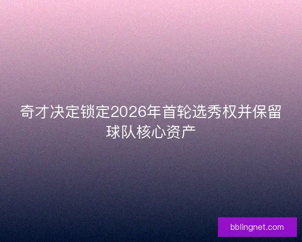 奇才决定锁定2026年首轮选秀权并保留球队核心资产