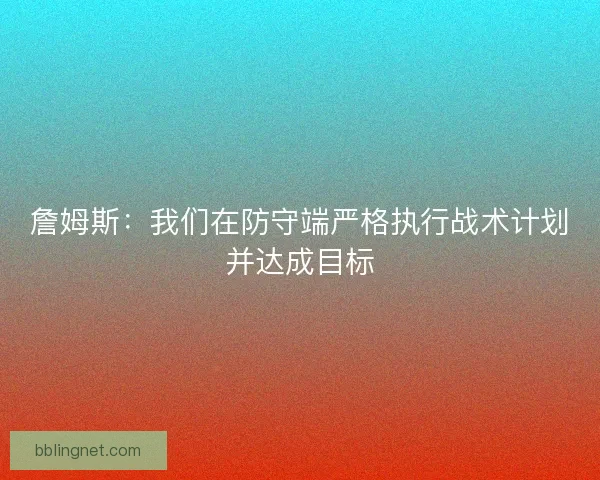 詹姆斯：我们在防守端严格执行战术计划并达成目标