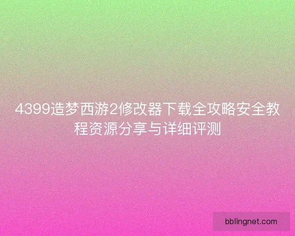 4399造梦西游2修改器下载全攻略安全教程资源分享与详细评测